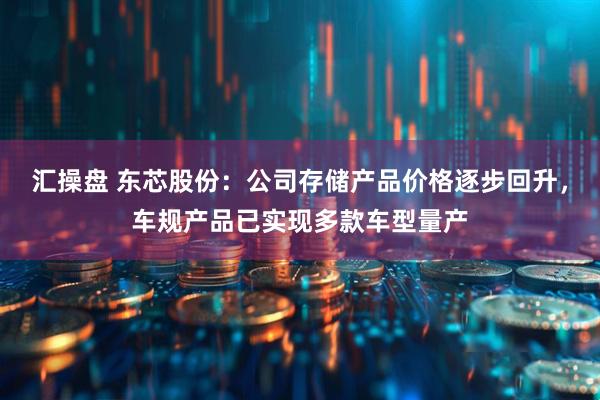 汇操盘 东芯股份：公司存储产品价格逐步回升，车规产品已实现多款车型量产