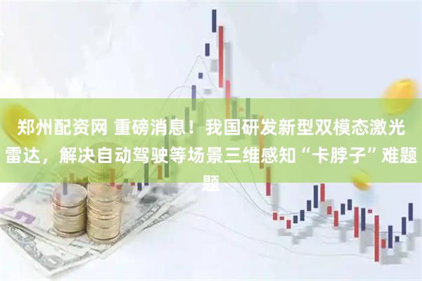 郑州配资网 重磅消息！我国研发新型双模态激光雷达，解决自动驾驶等场景三维感知“卡脖子”难题