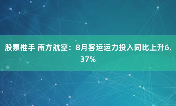 股票推手 南方航空：8月客运运力投入同比上升6.37%