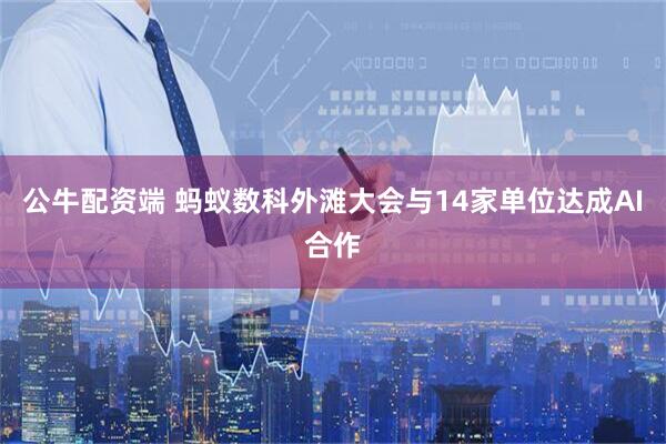 公牛配资端 蚂蚁数科外滩大会与14家单位达成AI合作
