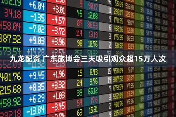 九龙配资 广东旅博会三天吸引观众超15万人次