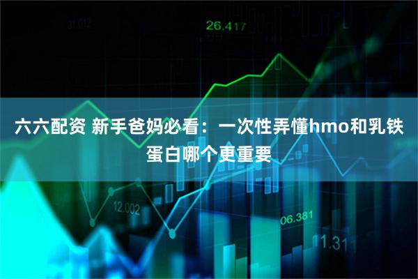六六配资 新手爸妈必看：一次性弄懂hmo和乳铁蛋白哪个更重要