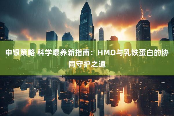 申银策略 科学喂养新指南：HMO与乳铁蛋白的协同守护之道
