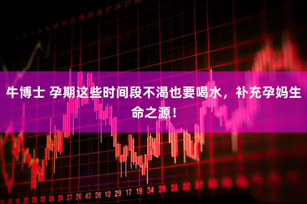 牛博士 孕期这些时间段不渴也要喝水，补充孕妈生命之源！