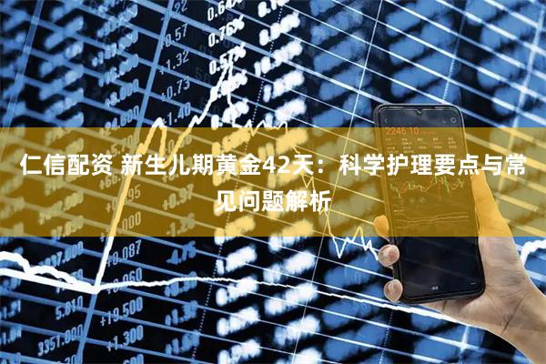仁信配资 新生儿期黄金42天：科学护理要点与常见问题解析