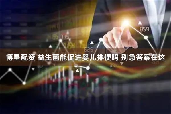 博星配资 益生菌能促进婴儿排便吗 别急答案在这