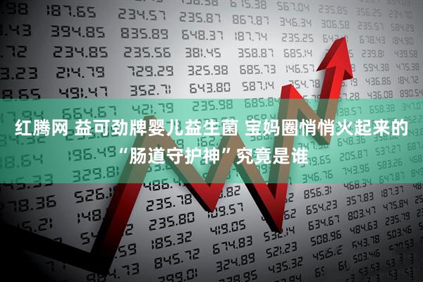 红腾网 益可劲牌婴儿益生菌 宝妈圈悄悄火起来的“肠道守护神”究竟是谁