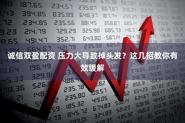 诚信双盈配资 压力大导致掉头发？这几招教你有效缓解