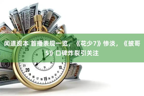 闻道资本 首播表现一览，《花少7》惨淡，《披哥5》口碑炸裂引关注