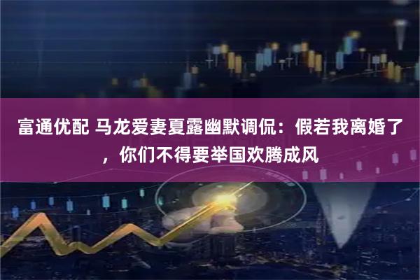 富通优配 马龙爱妻夏露幽默调侃：假若我离婚了，你们不得要举国欢腾成风