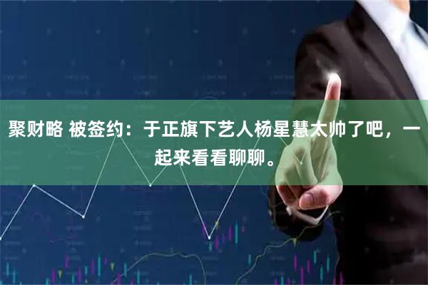 聚财略 被签约：于正旗下艺人杨星慧太帅了吧，一起来看看聊聊。