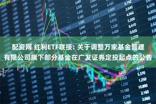 配资网 红利ETF联接: 关于调整万家基金管理有限公司旗下部分基金在广发证券定投起点的公告