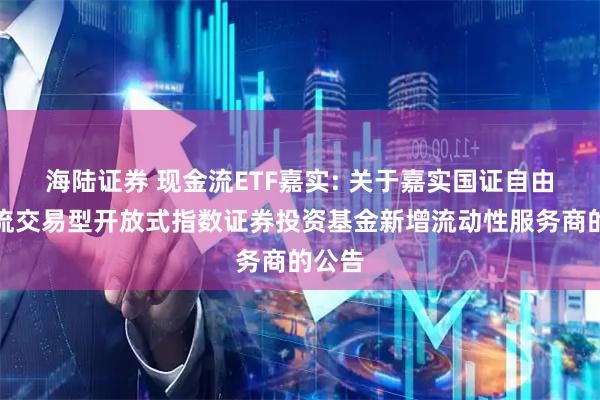 海陆证券 现金流ETF嘉实: 关于嘉实国证自由现金流交易型开放式指数证券投资基金新增流动性服务商的公告