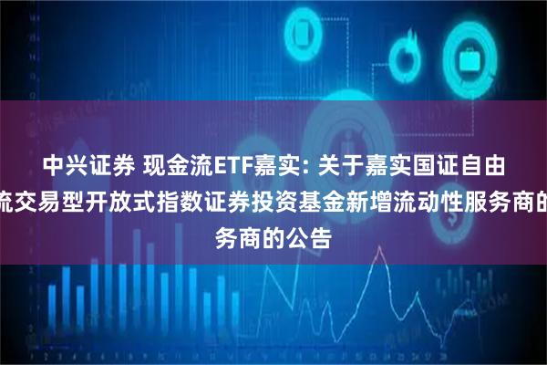 中兴证券 现金流ETF嘉实: 关于嘉实国证自由现金流交易型开放式指数证券投资基金新增流动性服务商的公告