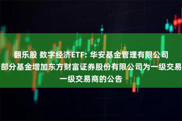 翻乐股 数字经济ETF: 华安基金管理有限公司关于旗下部分基金增加东方财富证券股份有限公司为一级交易商的公告