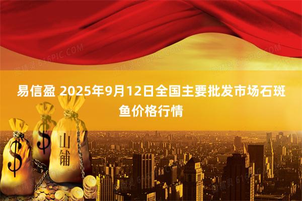 易信盈 2025年9月12日全国主要批发市场石斑鱼价格行情