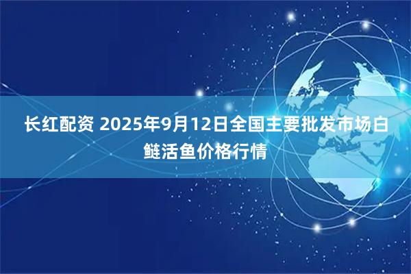 长红配资 2025年9月12日全国主要批发市场白鲢活鱼价格行情