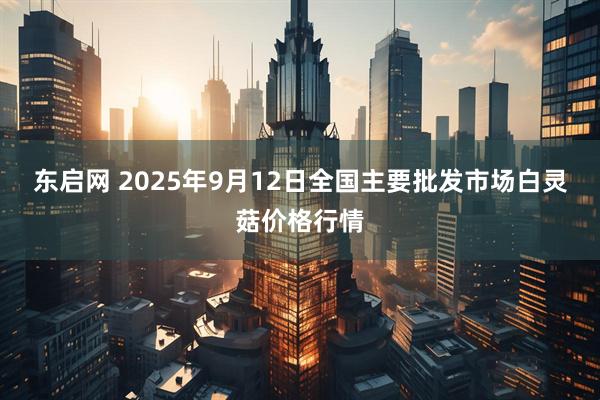 东启网 2025年9月12日全国主要批发市场白灵菇价格行情