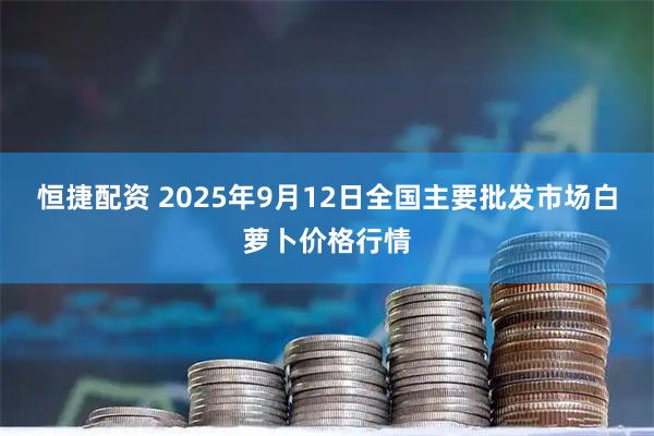 恒捷配资 2025年9月12日全国主要批发市场白萝卜价格行情