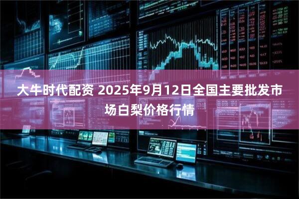 大牛时代配资 2025年9月12日全国主要批发市场白梨价格行情