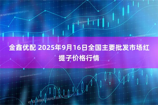 金鑫优配 2025年9月16日全国主要批发市场红提子价格行情