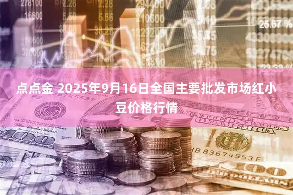 点点金 2025年9月16日全国主要批发市场红小豆价格行情