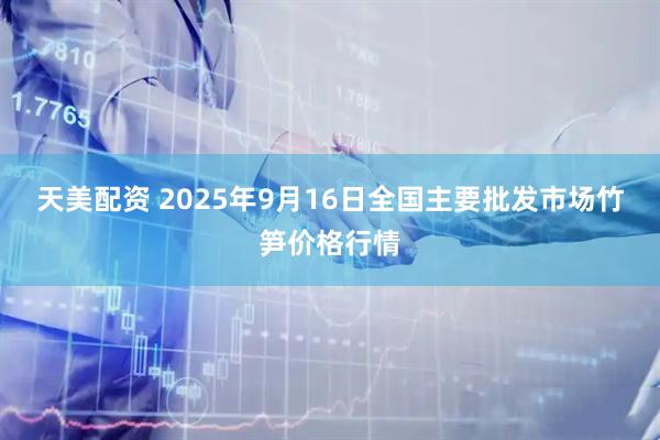 天美配资 2025年9月16日全国主要批发市场竹笋价格行情