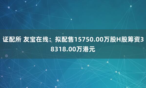 证配所 友宝在线：拟配售15750.00万股H股筹资38318.00万港元