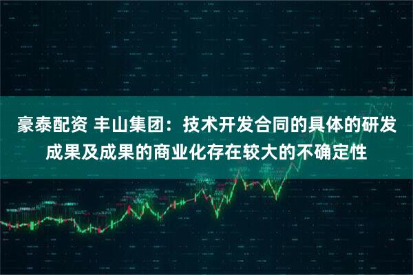 豪泰配资 丰山集团：技术开发合同的具体的研发成果及成果的商业化存在较大的不确定性
