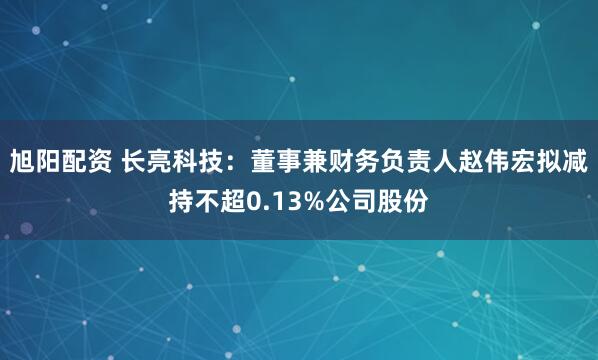 旭阳配资 长亮科技：董事兼财务负责人赵伟宏拟减持不超0.13%公司股份