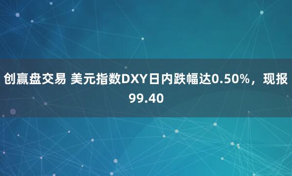 创赢盘交易 美元指数DXY日内跌幅达0.50%，现报99.40