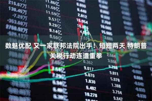 数魅优配 又一家联邦法院出手！短短两天 特朗普关税行动连遭重拳
