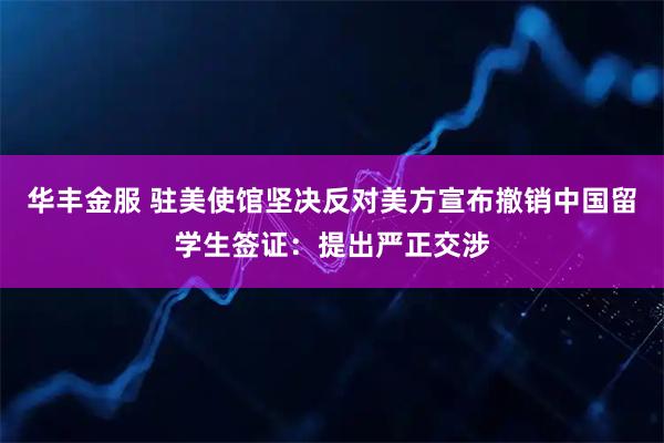 华丰金服 驻美使馆坚决反对美方宣布撤销中国留学生签证：提出严正交涉