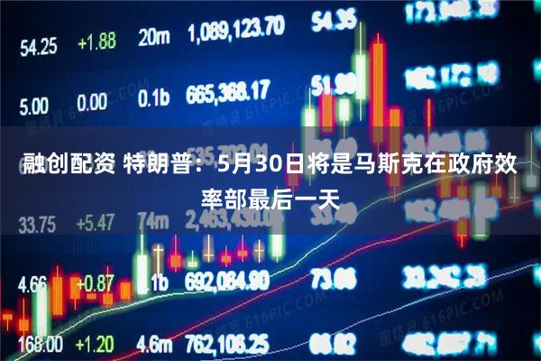 融创配资 特朗普：5月30日将是马斯克在政府效率部最后一天
