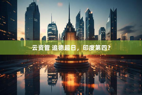 云资管 追德超日，印度第四？