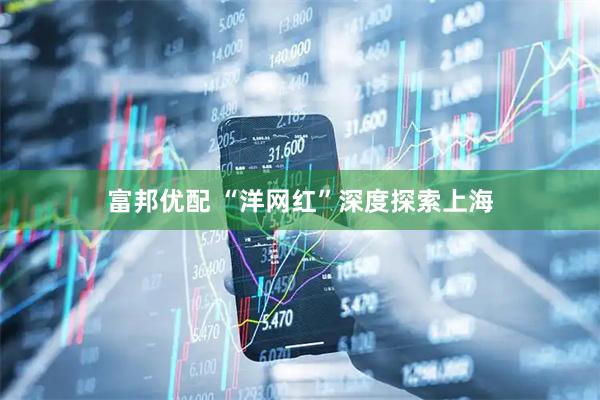 富邦优配 “洋网红”深度探索上海