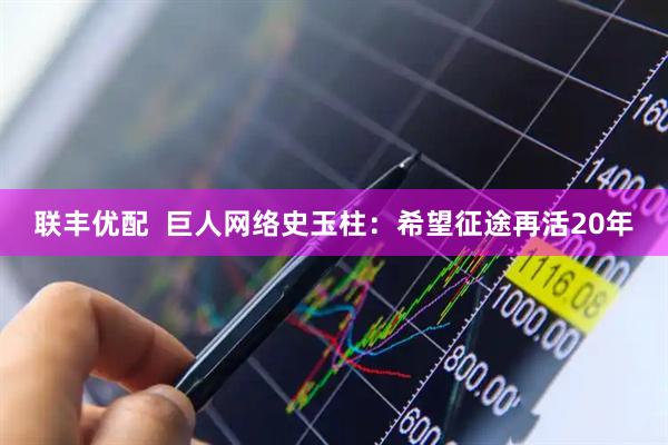 联丰优配  巨人网络史玉柱：希望征途再活20年