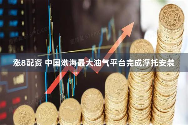 涨8配资 中国渤海最大油气平台完成浮托安装