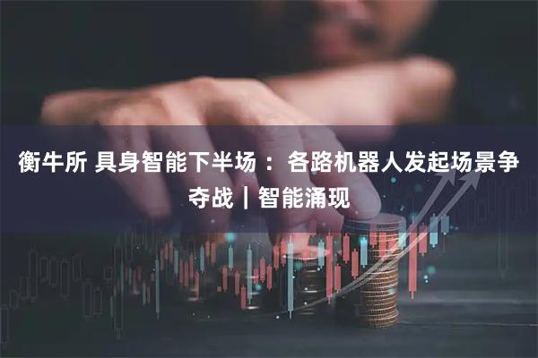 衡牛所 具身智能下半场 ：各路机器人发起场景争夺战｜智能涌现