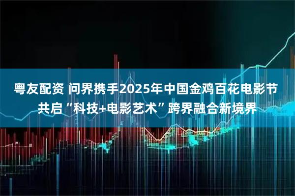 粤友配资 问界携手2025年中国金鸡百花电影节 共启“科技+电影艺术”跨界融合新境界