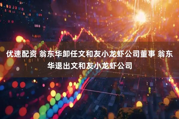 优速配资 翁东华卸任文和友小龙虾公司董事 翁东华退出文和友小龙虾公司