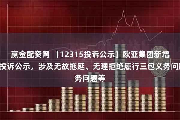 赢金配资网 【12315投诉公示】欧亚集团新增3件投诉公示，涉及无故拖延、无理拒绝履行三包义务问题等