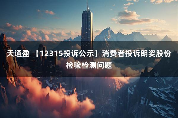 天通盈 【12315投诉公示】消费者投诉朗姿股份检验检测问题