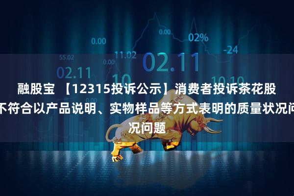 融股宝 【12315投诉公示】消费者投诉茶花股份不符合以产品说明、实物样品等方式表明的质量状况问题