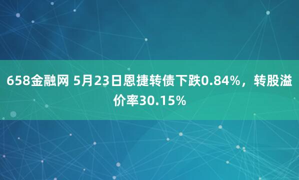 658金融网 5月23日恩捷转债下跌0.84%，转股溢价率30.15%