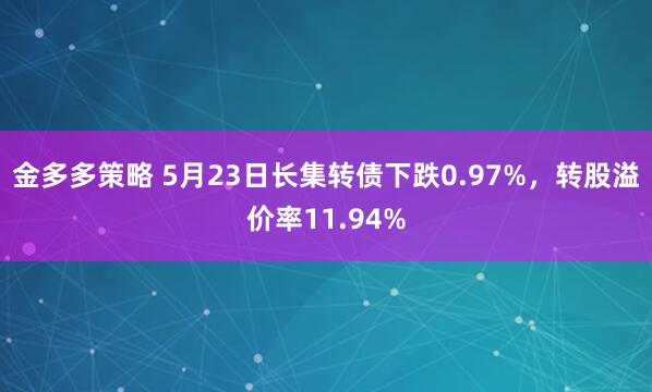 金多多策略 5月23日长集转债下跌0.97%，转股溢价率11.94%