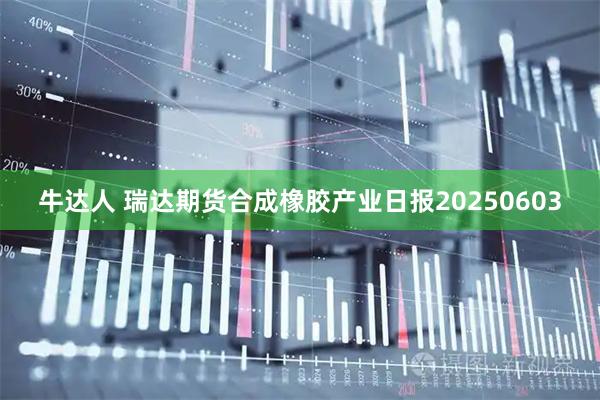 牛达人 瑞达期货合成橡胶产业日报20250603