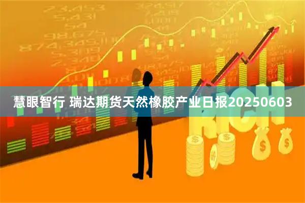 慧眼智行 瑞达期货天然橡胶产业日报20250603