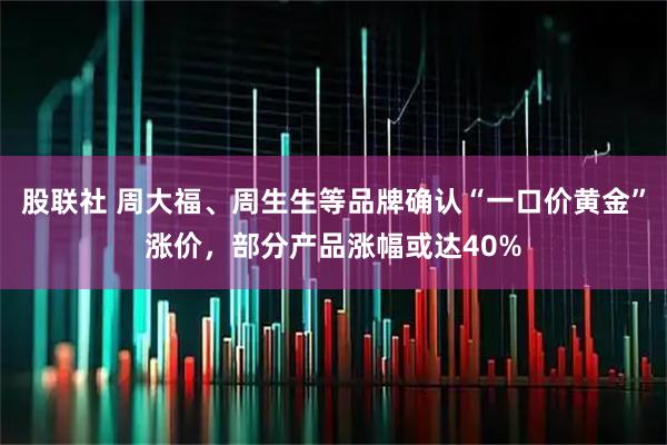 股联社 周大福、周生生等品牌确认“一口价黄金”涨价，部分产品涨幅或达40%