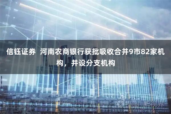 信钰证券  河南农商银行获批吸收合并9市82家机构，并设分支机构